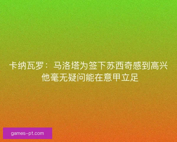 卡纳瓦罗：马洛塔为签下苏西奇感到高兴 他毫无疑问能在意甲立足